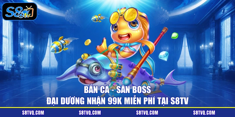 Bắn Cá - Săn Boss Đại Dương Nhận 99K Miễn Phí Tại S8TV