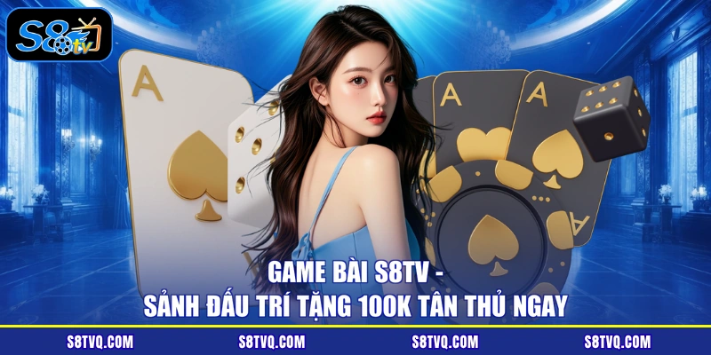 Game Bài S8TV - Sảnh Đấu Trí Tặng 100K Tân Thủ Ngay